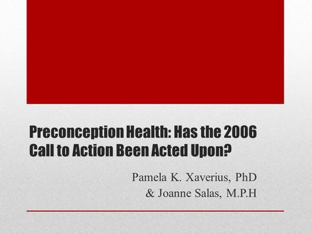 Preconception Health: Has the 2006 Call to Action Been Acted Upon? Pamela K. Xaverius, PhD & Joanne Salas, M.P.H.