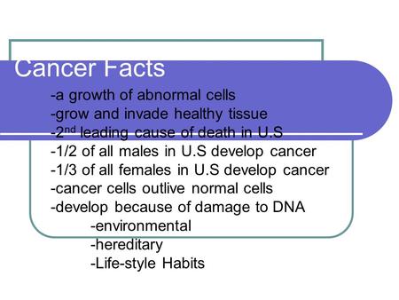 Cancer Facts -a growth of abnormal cells -grow and invade healthy tissue -2 nd leading cause of death in U.S -1/2 of all males in U.S develop cancer -1/3.