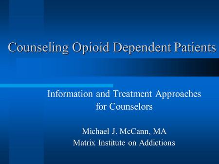 Counseling Opioid Dependent Patients Information and Treatment Approaches for Counselors Michael J. McCann, MA Matrix Institute on Addictions.