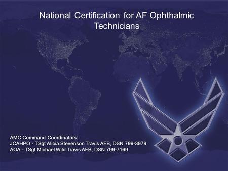 National Certification for AF Ophthalmic Technicians AMC Command Coordinators: JCAHPO - TSgt Alicia Stevenson Travis AFB, DSN 799-3979 AOA - TSgt Michael.