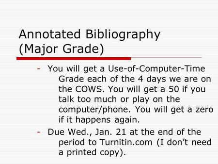 Annotated Bibliography (Major Grade) -You will get a Use-of-Computer-Time Grade each of the 4 days we are on the COWS. You will get a 50 if you talk too.