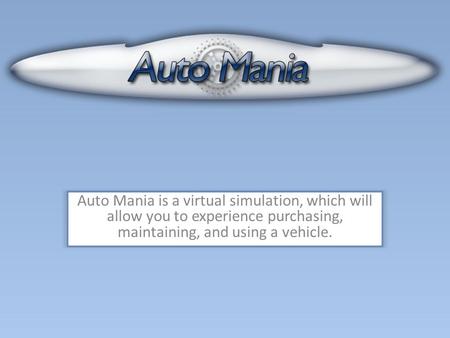 Auto Mania is a virtual simulation, which will allow you to experience purchasing, maintaining, and using a vehicle.