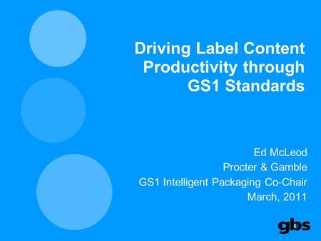 Driving Label Content Productivity through GS1 Standards Ed McLeod Procter & Gamble GS1 Intelligent Packaging Co-Chair March, 2011.
