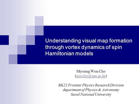 Understanding visual map formation through vortex dynamics of spin Hamiltonian models Myoung Won Cho BK21 Frontier Physics.
