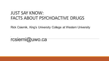 JUST SAY KNOW: FACTS ABOUT PSYCHOACTIVE DRUGS Rick Csiernik, King’s University College at Western University
