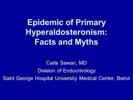 Epidemic of Primary Hyperaldosteronism: Facts and Myths Carla Sawan, MD Division of Endocrinology Saint George Hospital University Medical Center, Beirut.