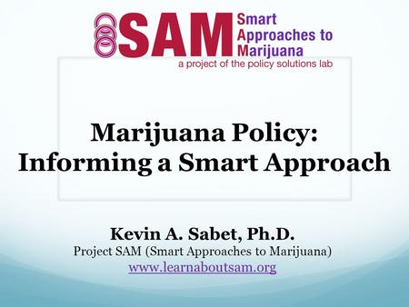 Marijuana Policy: Informing a Smart Approach Kevin A. Sabet, Ph.D. Project SAM (Smart Approaches to Marijuana) www.learnaboutsam.org.