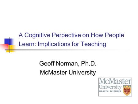 A Cognitive Perpective on How People Learn: Implications for Teaching Geoff Norman, Ph.D. McMaster University.