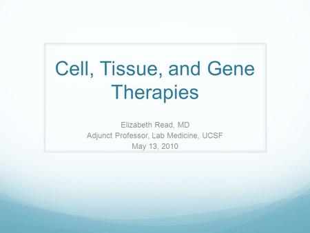 Cell, Tissue, and Gene Therapies Elizabeth Read, MD Adjunct Professor, Lab Medicine, UCSF May 13, 2010.