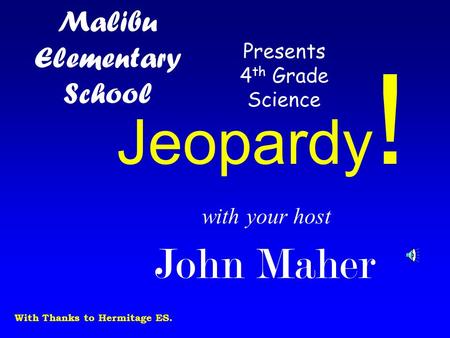with your host John Maher Jeopardy ! Malibu Elementary School Presents 4 th Grade Science With Thanks to Hermitage ES.