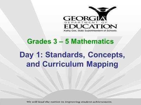 1 Training for the Georgia Performance Standards Day 1: Standards, Concepts, and Curriculum Mapping Grades 3 – 5 Mathematics.