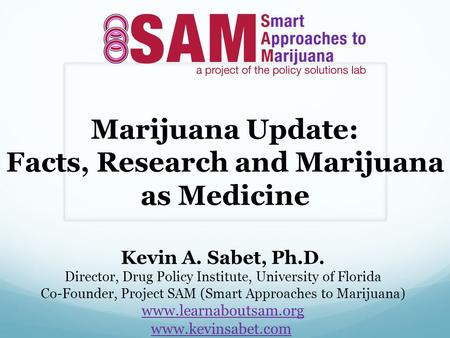 Marijuana Update: Facts, Research and Marijuana as Medicine Kevin A. Sabet, Ph.D. Director, Drug Policy Institute, University of Florida Co-Founder, Project.