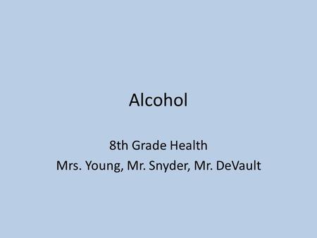 Alcohol 8th Grade Health Mrs. Young, Mr. Snyder, Mr. DeVault.