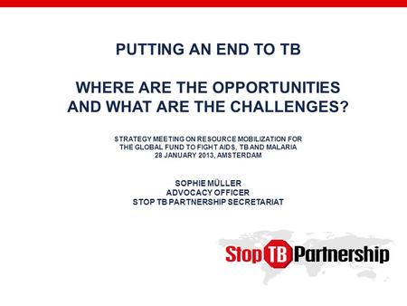 PUTTING AN END TO TB WHERE ARE THE OPPORTUNITIES AND WHAT ARE THE CHALLENGES? STRATEGY MEETING ON RESOURCE MOBILIZATION FOR THE GLOBAL FUND TO FIGHT AIDS,