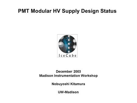 PMT Modular HV Supply Design Status December 2003 Madison Instrumentation Workshop Nobuyoshi Kitamura UW-Madison.
