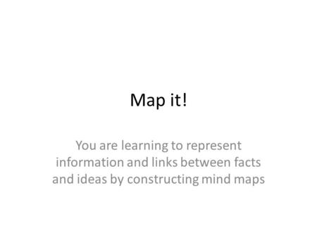 Map it! You are learning to represent information and links between facts and ideas by constructing mind maps.