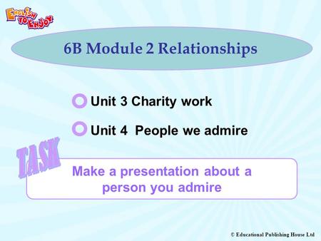 © Educational Publishing House Ltd 6B Module 2 Relationships Make a presentation about a person you admire Unit 3 Charity work Unit 4 People we admire.