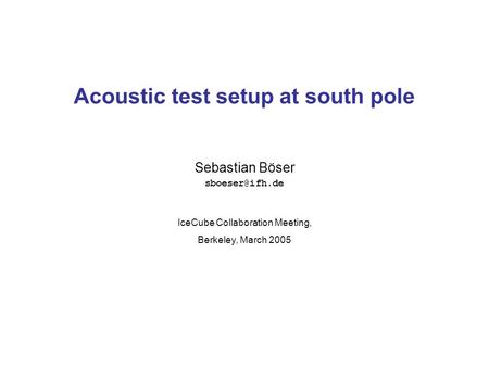 Sebastian Böser Acoustic test setup at south pole IceCube Collaboration Meeting, Berkeley, March 2005.
