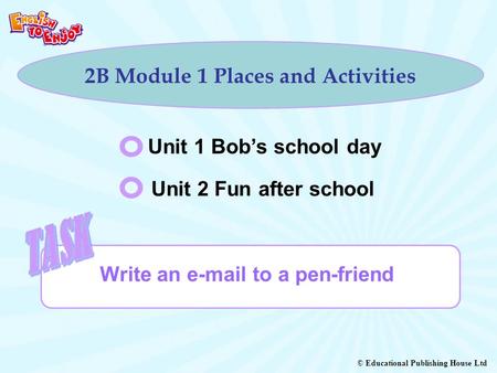 © Educational Publishing House Ltd 2B Module 1 Places and Activities Unit 1 Bob’s school day Unit 2 Fun after school Write an e-mail to a pen-friend.