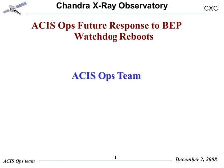 Chandra X-Ray Observatory CXC ACIS Ops team December 2, 2008 1 ACIS Ops Future Response to BEP Watchdog Reboots ACIS Ops Team.