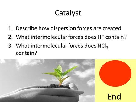 Catalyst 1.Describe how dispersion forces are created 2.What intermolecular forces does HF contain? 3.What intermolecular forces does NCl 3 contain? End.