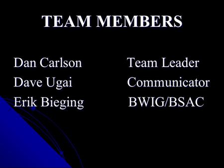 TEAM MEMBERS Dan Carlson Team Leader Dave Ugai Communicator Erik Bieging BWIG/BSAC.
