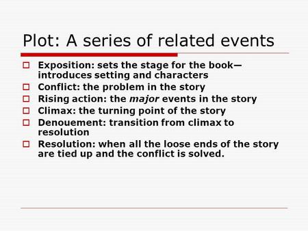 Plot: A series of related events  Exposition: sets the stage for the book— introduces setting and characters  Conflict: the problem in the story  Rising.