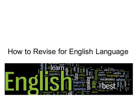 How to Revise for English Language. CAUTION! Don’t revise everything! Look at teacher feedback (PENS) to help you decide on your priorities. Make sure.