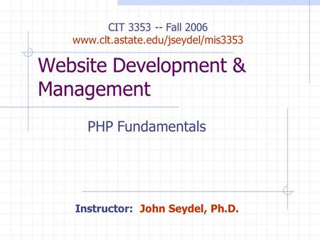 Website Development & Management PHP Fundamentals CIT 3353 -- Fall 2006 www.clt.astate.edu/jseydel/mis3353 Instructor: John Seydel, Ph.D.
