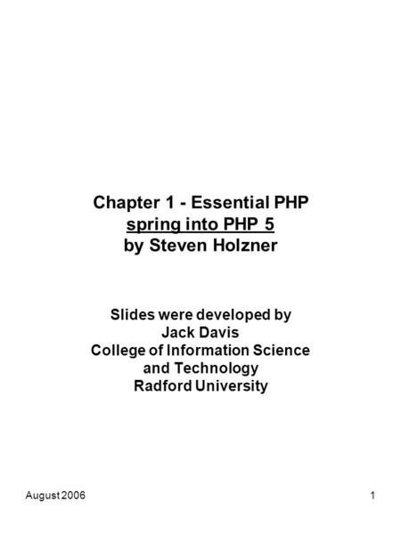 August 20061 Chapter 1 - Essential PHP spring into PHP 5 by Steven Holzner Slides were developed by Jack Davis College of Information Science and Technology.