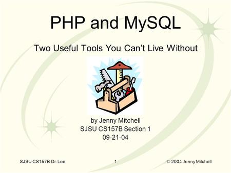 SJSU CS157B Dr. Lee1  2004 Jenny Mitchell Two Useful Tools You Can’t Live Without by Jenny Mitchell SJSU CS157B Section 1 09-21-04 PHP and MySQL.