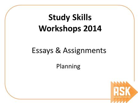 Essays & Assignments Planning Study Skills Workshops 2014.