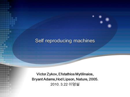 Victor Zykov, Efstathios Mytilinaios, Bryant Adams,Hod Lipson, Nature, 2005. 2010. 3.22 이영설 Self reproducing machines.