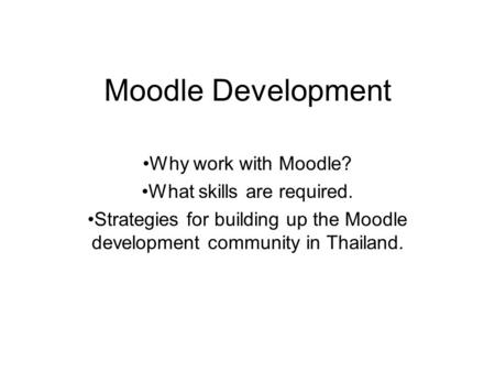 Moodle Development Why work with Moodle? What skills are required. Strategies for building up the Moodle development community in Thailand.