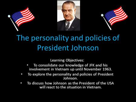 The personality and policies of President Johnson Learning Objectives: To consolidate our knowledge of JFK and his involvement in Vietnam up until November.