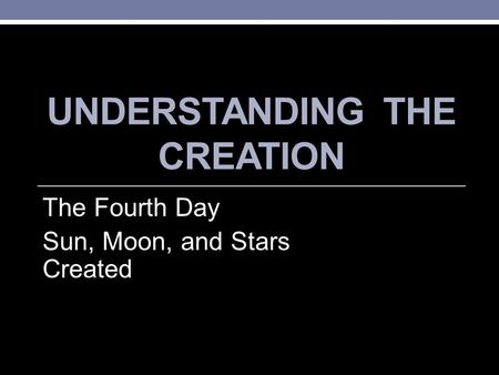 UNDERSTANDING THE CREATION The Fourth Day Sun, Moon, and Stars Created.