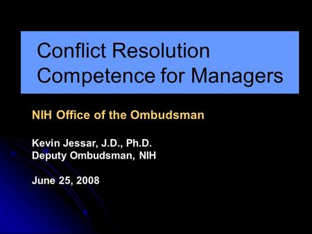 Conflict Resolution Competence for Managers NIH Office of the Ombudsman Kevin Jessar, J.D., Ph.D. Deputy Ombudsman, NIH June 25, 2008.
