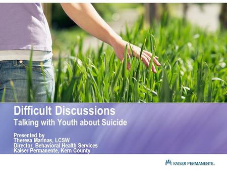 Difficult Discussions Talking with Youth about Suicide Presented by Theresa Marinas, LCSW Director, Behavioral Health Services Kaiser Permanente, Kern.