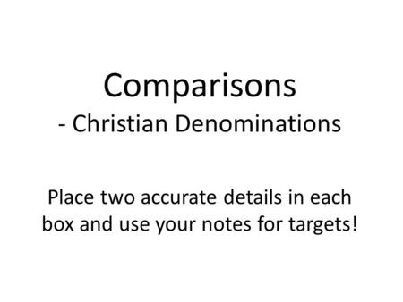 Comparisons - Christian Denominations Place two accurate details in each box and use your notes for targets!
