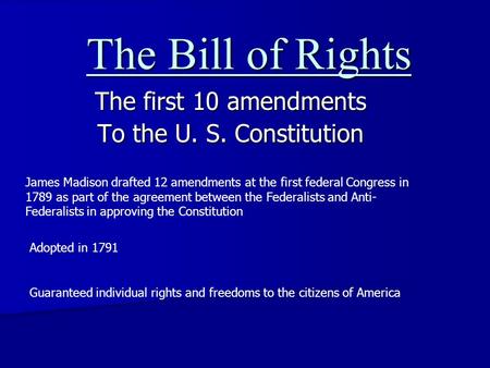 The Bill of Rights The first 10 amendments To the U. S. Constitution James Madison drafted 12 amendments at the first federal Congress in 1789 as part.