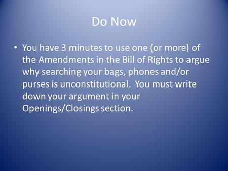 Do Now You have 3 minutes to use one (or more) of the Amendments in the Bill of Rights to argue why searching your bags, phones and/or purses is unconstitutional.