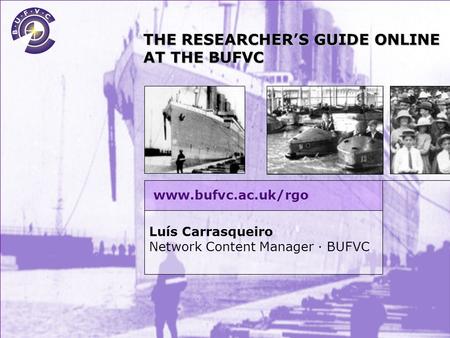 British Universities Film & Video Council THE RESEACHER’S GUIDE ONLINE AT THE BUFVC The BUFVC is part funded by the JISC.The development of this online.