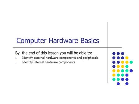Computer Hardware Basics By the end of this lesson you will be able to: 1. Identify external hardware components and peripherals 2. Identify internal hardware.