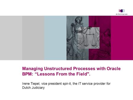 Managing Unstructured Processes with Oracle BPM: “Lessons From the Field. Irene Tiepel, vice president spir-it, the IT service provider for Dutch Judiciary.