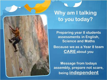 Why am I talking to you today? Preparing year 8 students assessments in English, Science and Maths Because we as a Year 8 team CARE about you Message from.