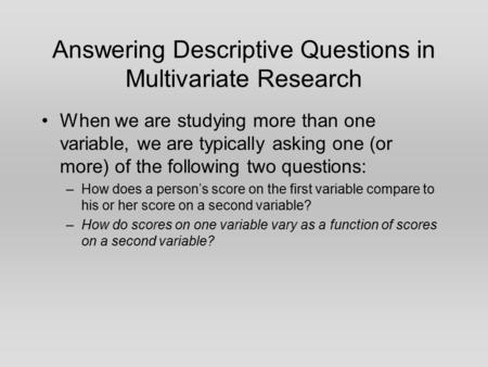 Answering Descriptive Questions in Multivariate Research When we are studying more than one variable, we are typically asking one (or more) of the following.