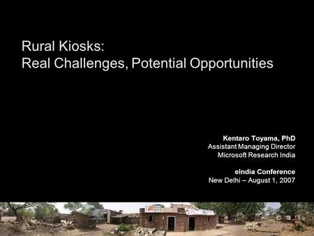 Rural Kiosks: Real Challenges, Potential Opportunities Kentaro Toyama, PhD Assistant Managing Director Microsoft Research India eIndia Conference New Delhi.