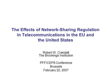 The Effects of Network-Sharing Regulation in Telecommunications in the EU and the United States Robert W. Crandall The Brookings Institution PFF/CEPS Conference.