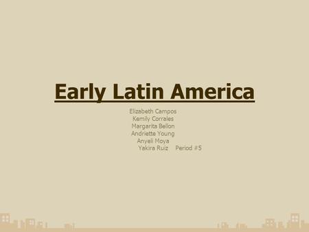 Early Latin America Elizabeth Campos Kemily Corrales Margarita Bellon Andriette Young Anyeli Moya Yakira Ruiz Period #5.