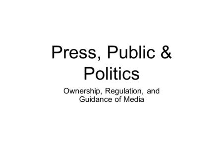 Press, Public & Politics Ownership, Regulation, and Guidance of Media.